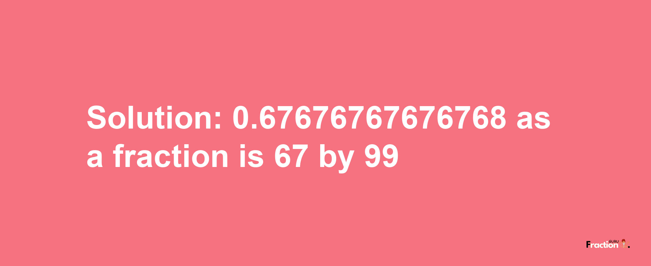 Solution:0.67676767676768 as a fraction is 67/99