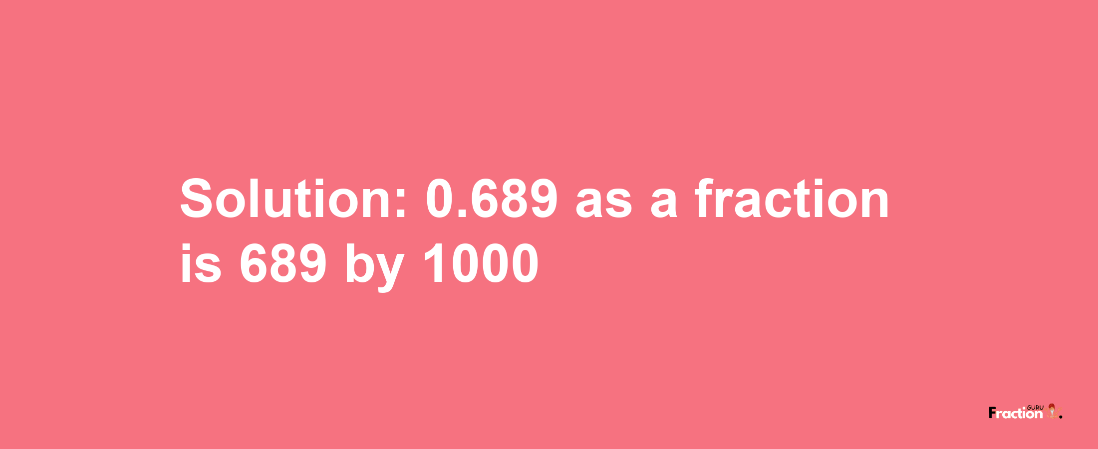 Solution:0.689 as a fraction is 689/1000