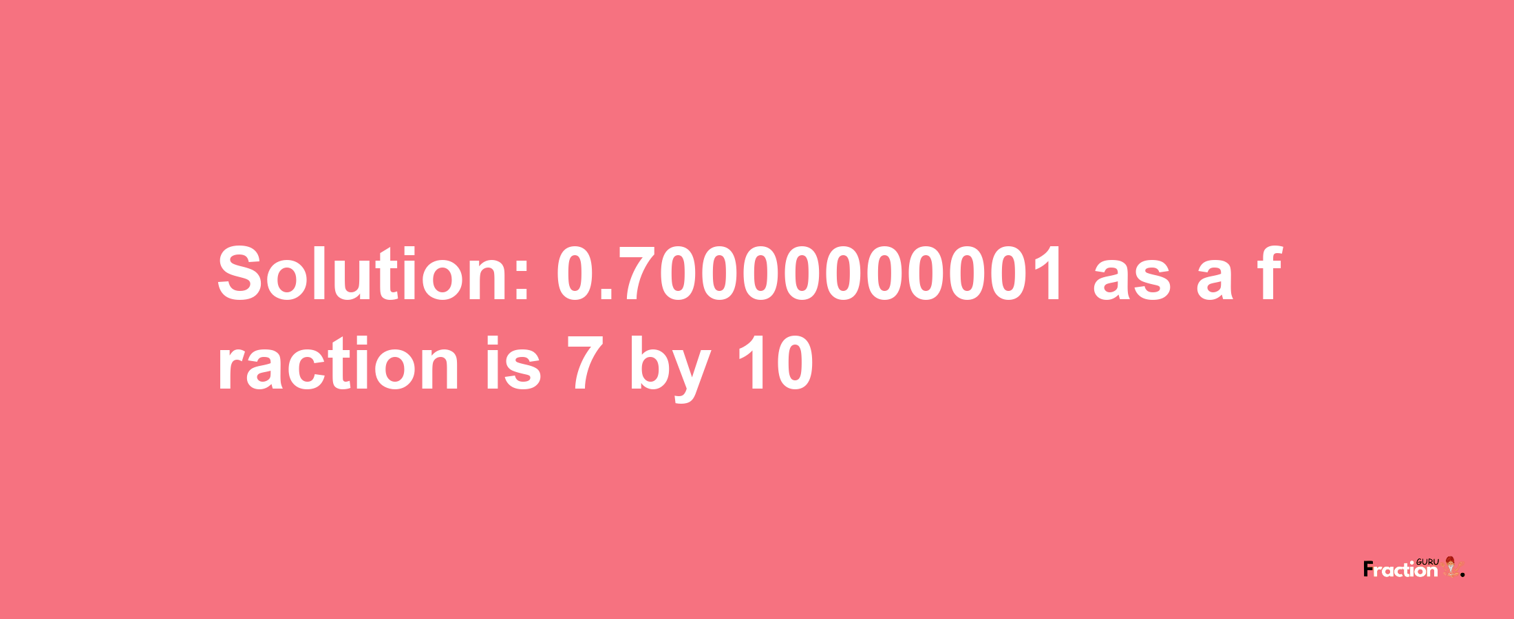 Solution:0.70000000001 as a fraction is 7/10