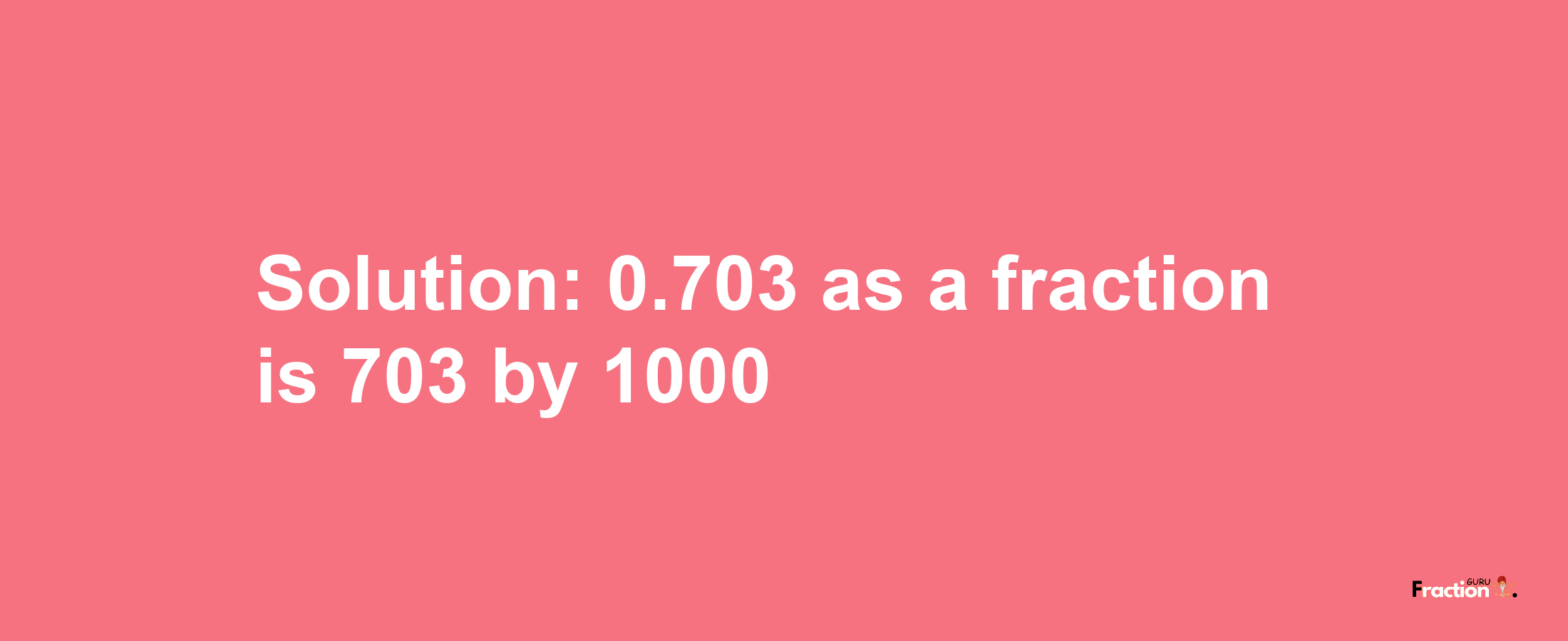 Solution:0.703 as a fraction is 703/1000