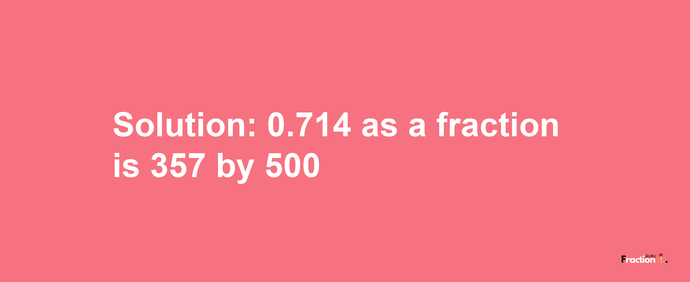 Solution:0.714 as a fraction is 357/500