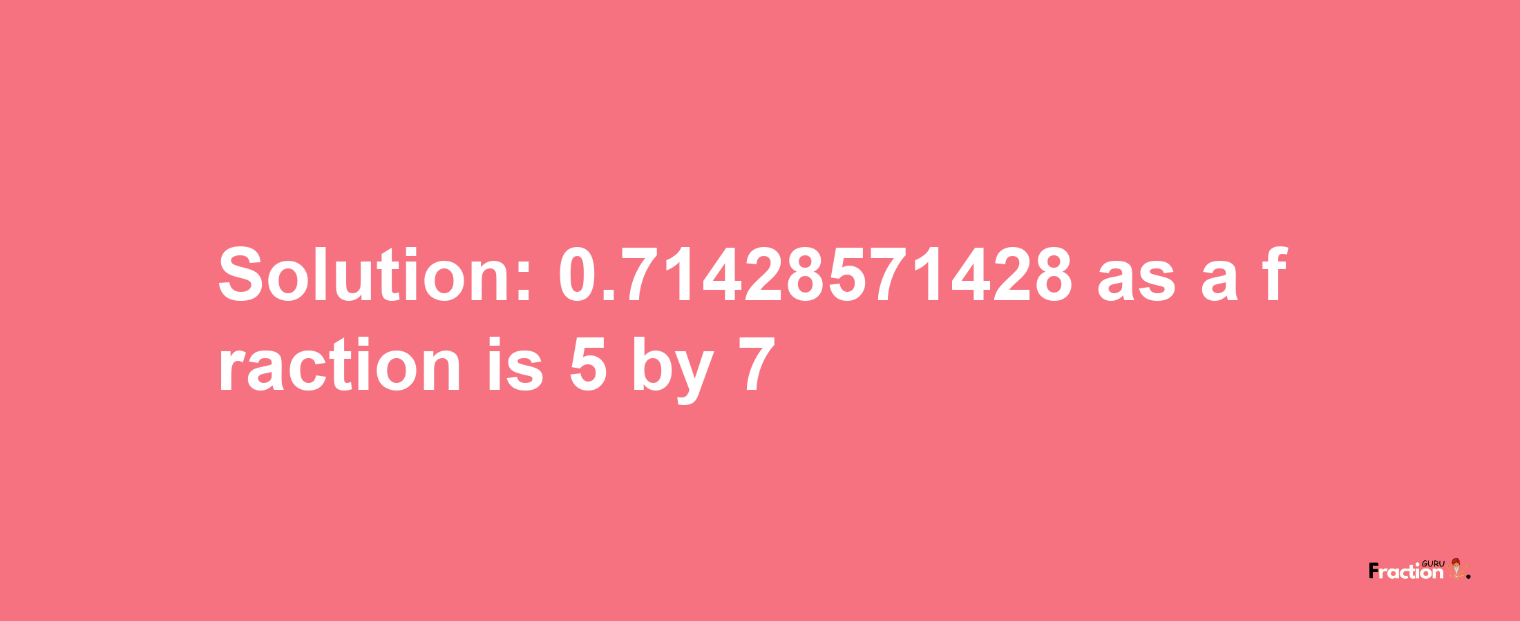 Solution:0.71428571428 as a fraction is 5/7