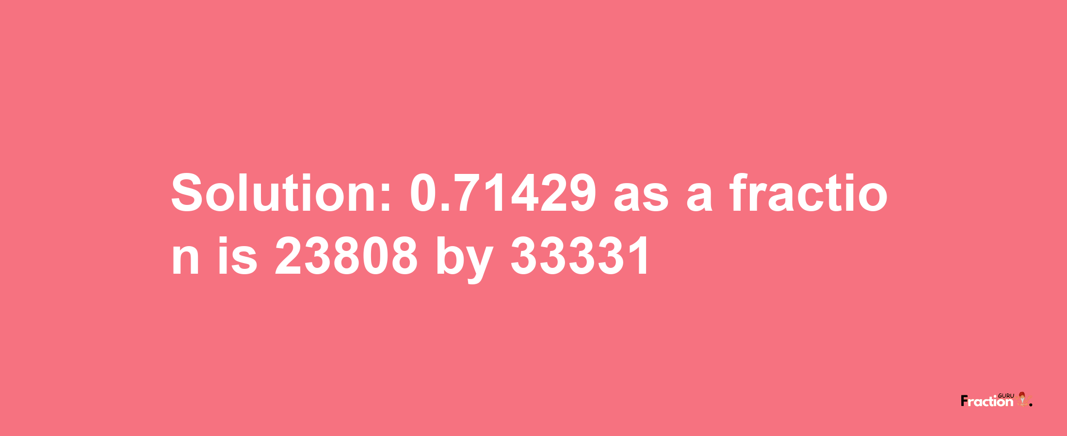 Solution:0.71429 as a fraction is 23808/33331