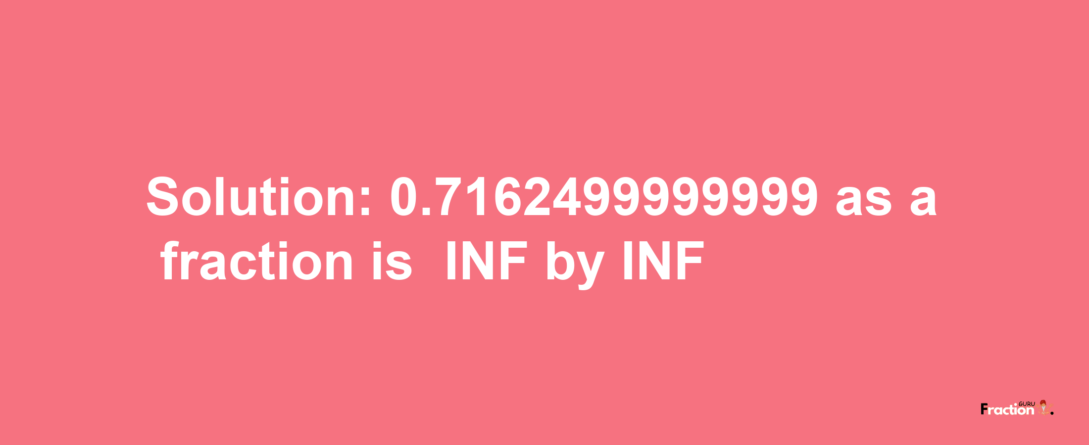 Solution:-0.7162499999999 as a fraction is -INF/INF