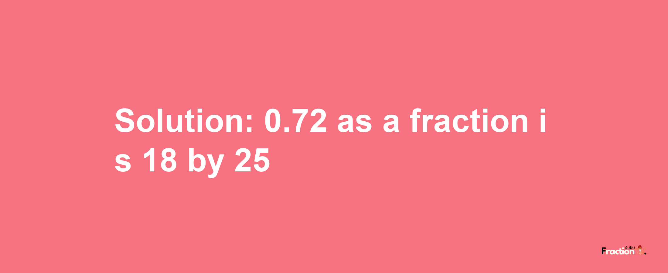 Solution:0.72 as a fraction is 18/25