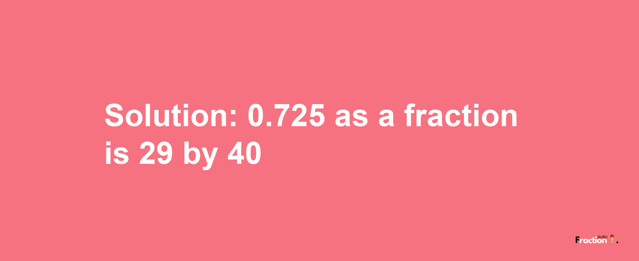 Solution:0.725 as a fraction is 29/40