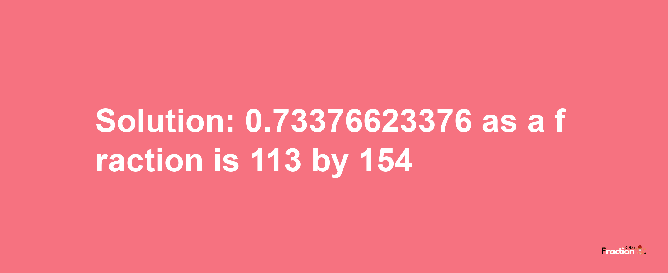 Solution:0.73376623376 as a fraction is 113/154