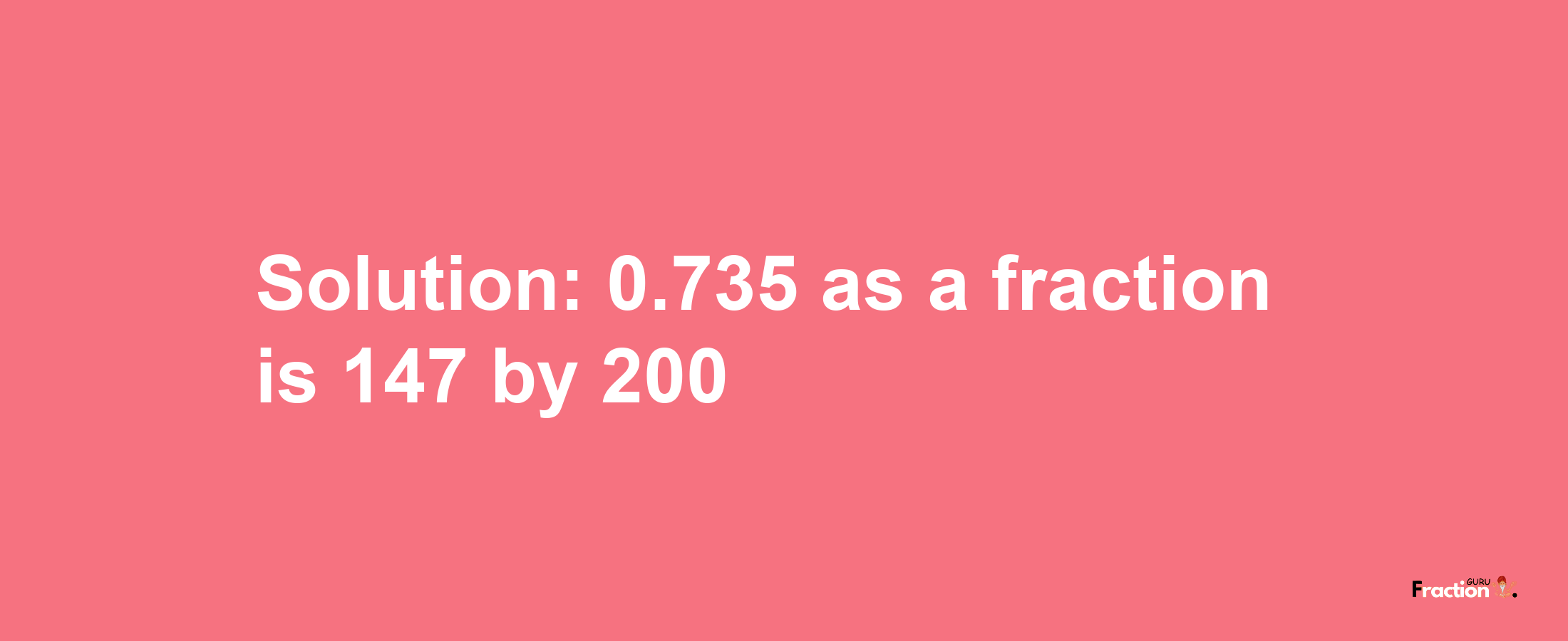 Solution:0.735 as a fraction is 147/200