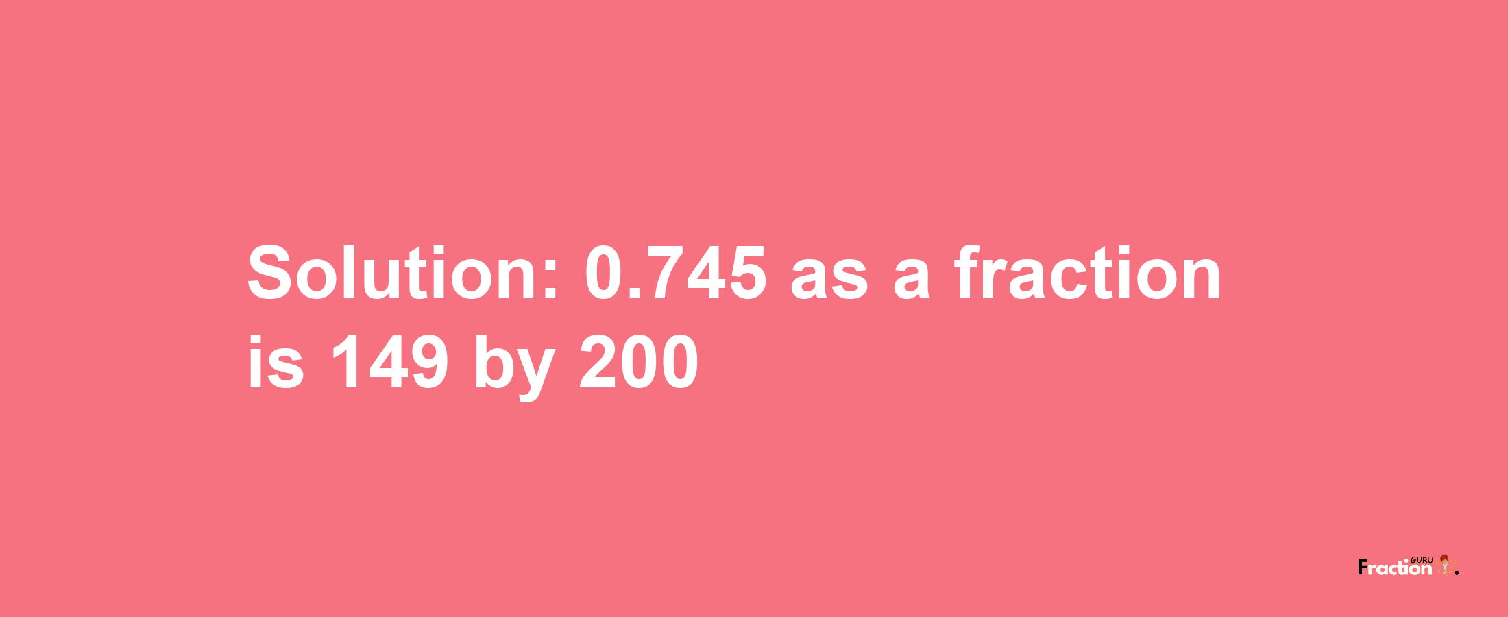 Solution:0.745 as a fraction is 149/200