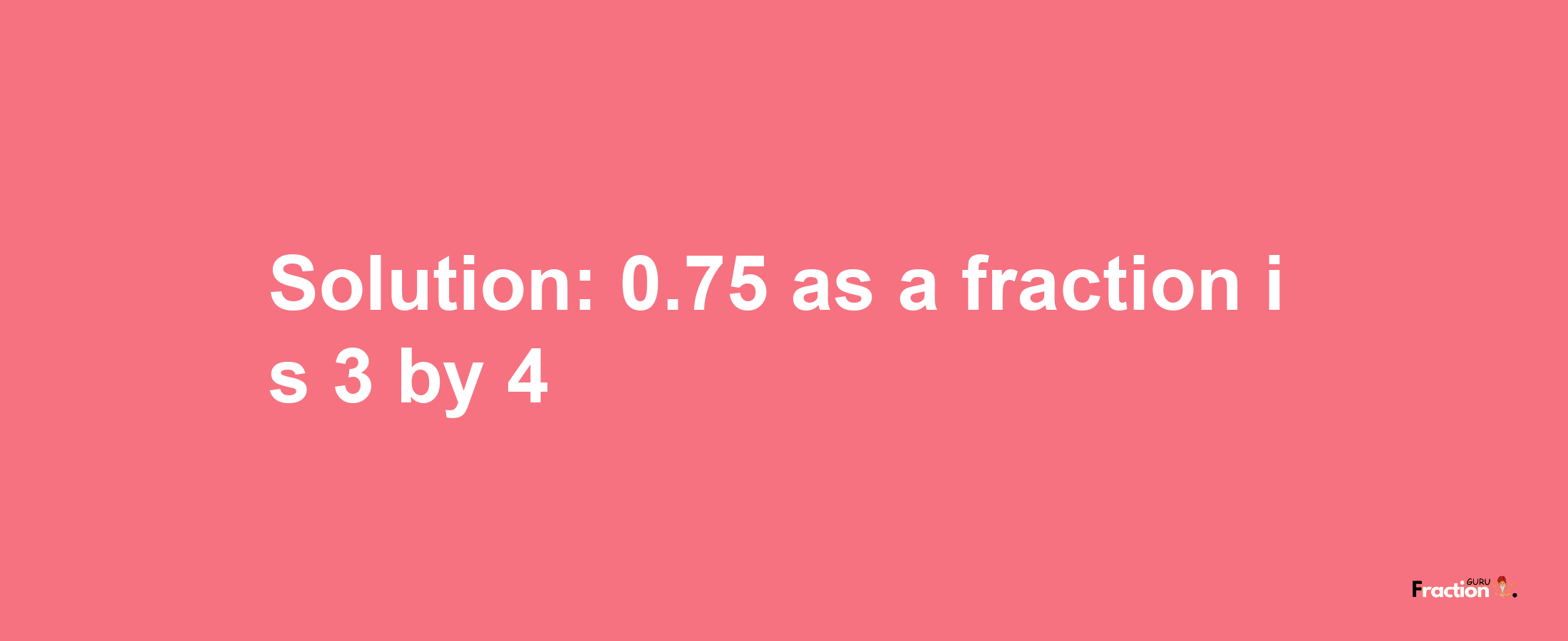 Solution:0.75 as a fraction is 3/4