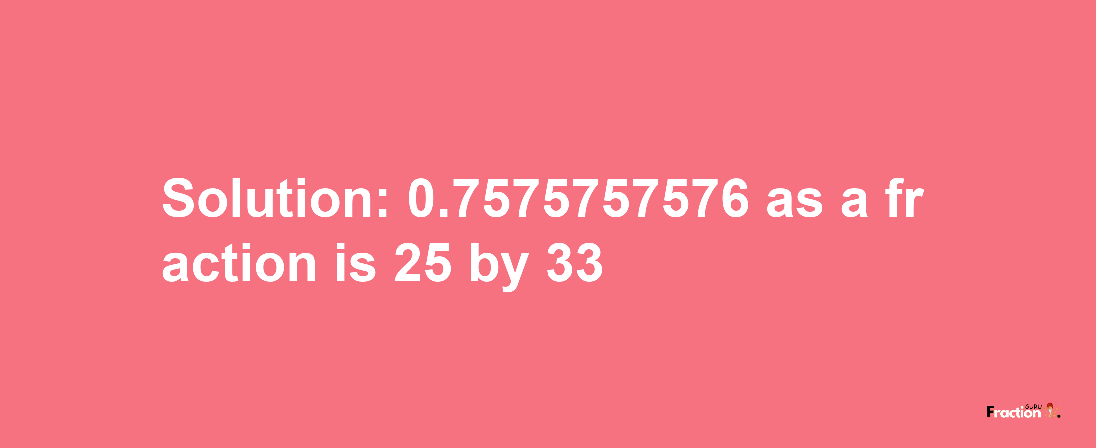 Solution:0.7575757576 as a fraction is 25/33