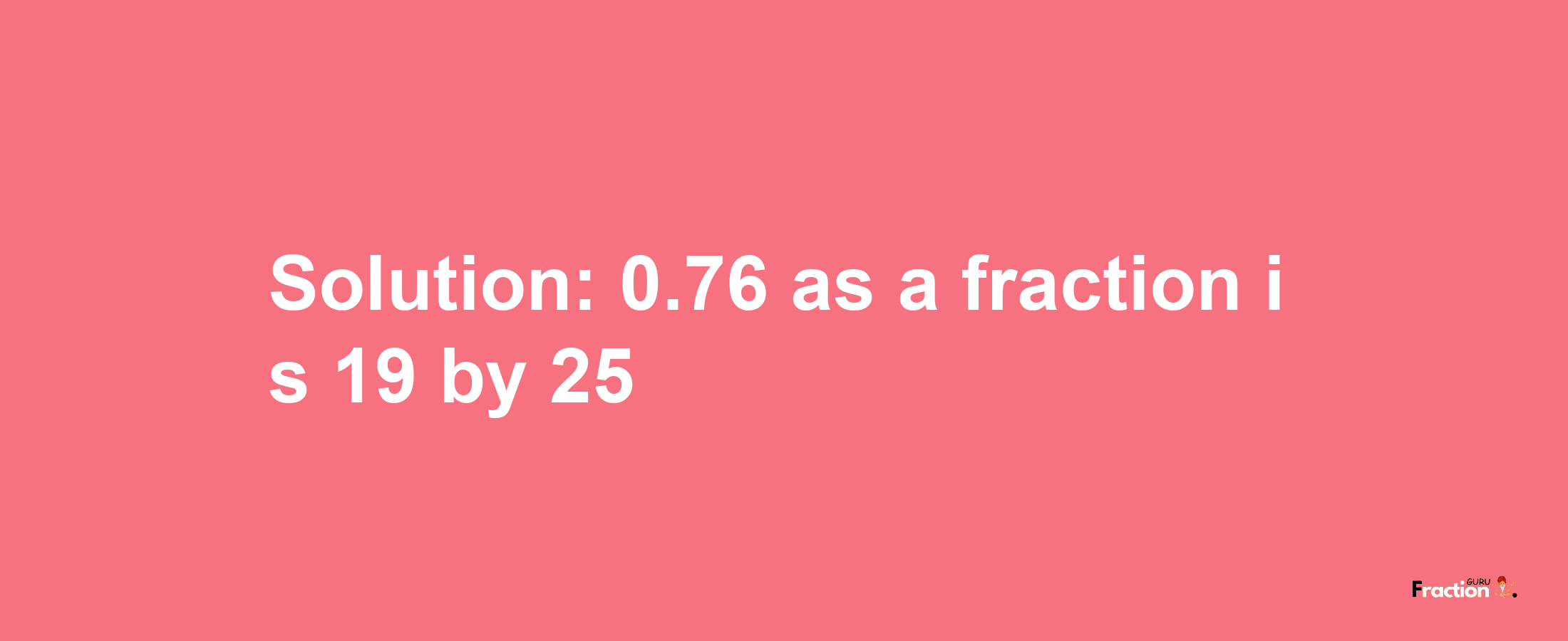 Solution:0.76 as a fraction is 19/25