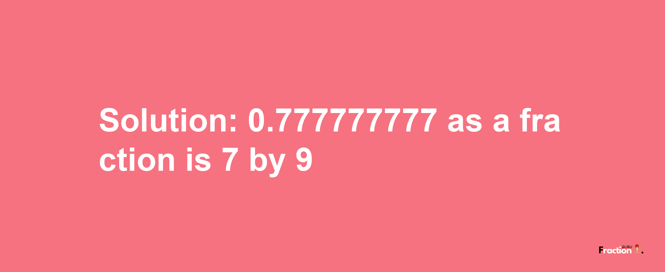 Solution:0.777777777 as a fraction is 7/9