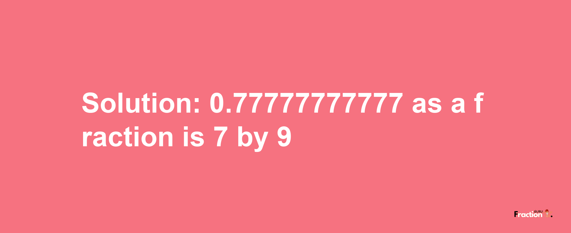 Solution:0.77777777777 as a fraction is 7/9