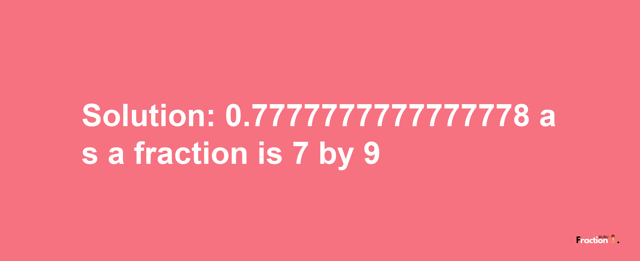 Solution:0.7777777777777778 as a fraction is 7/9