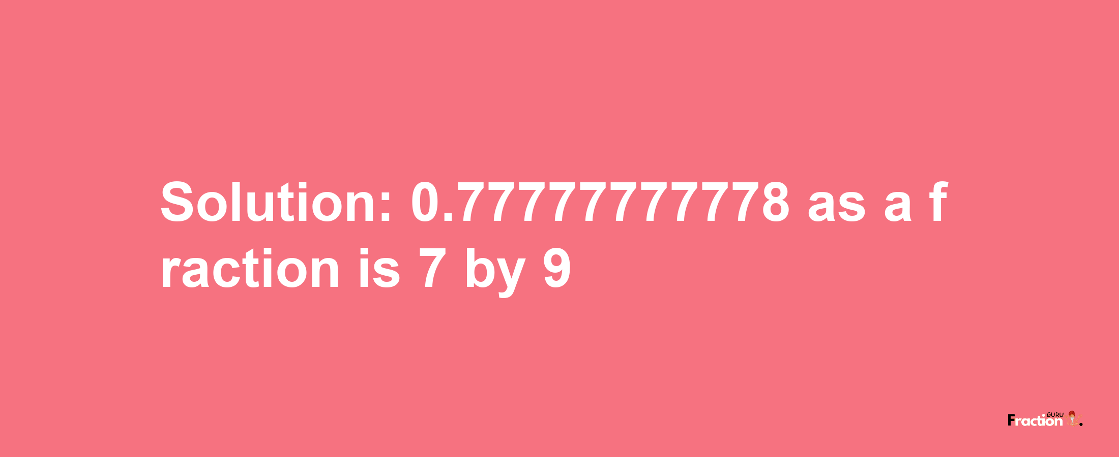 Solution:0.77777777778 as a fraction is 7/9