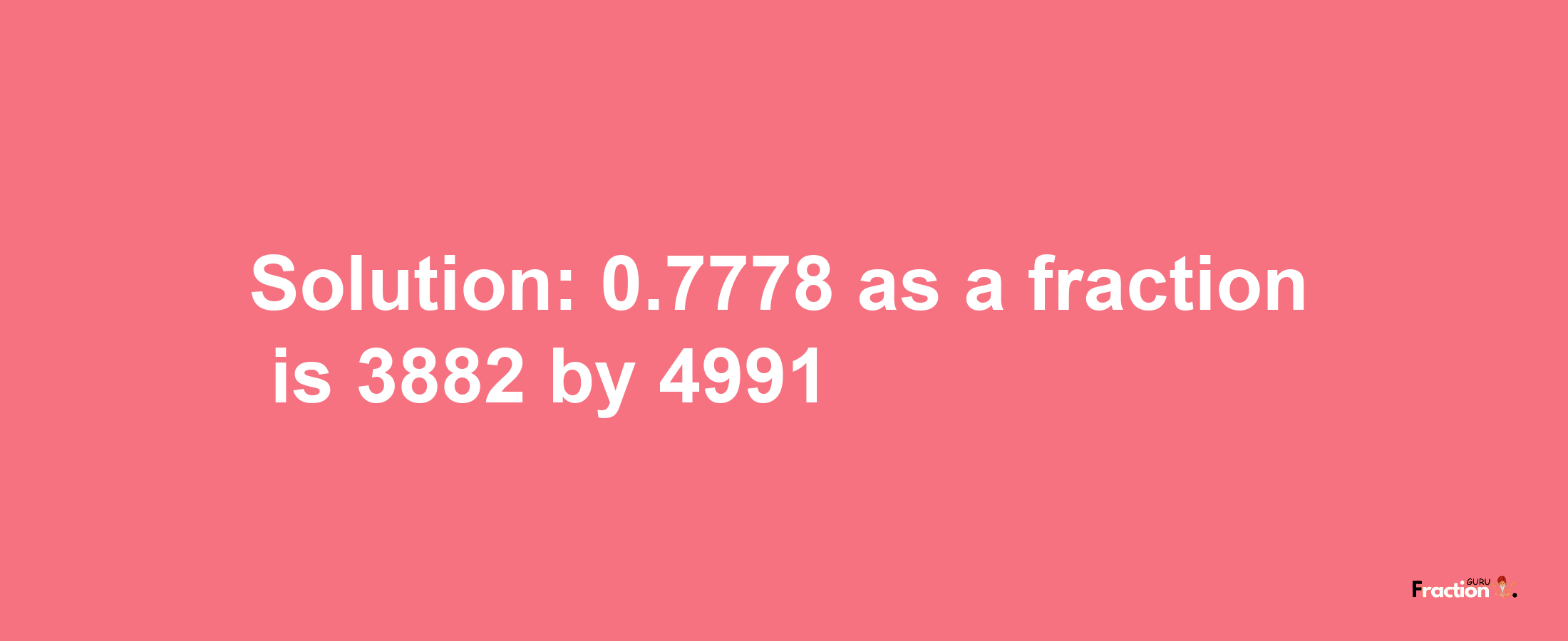 Solution:0.7778 as a fraction is 3882/4991