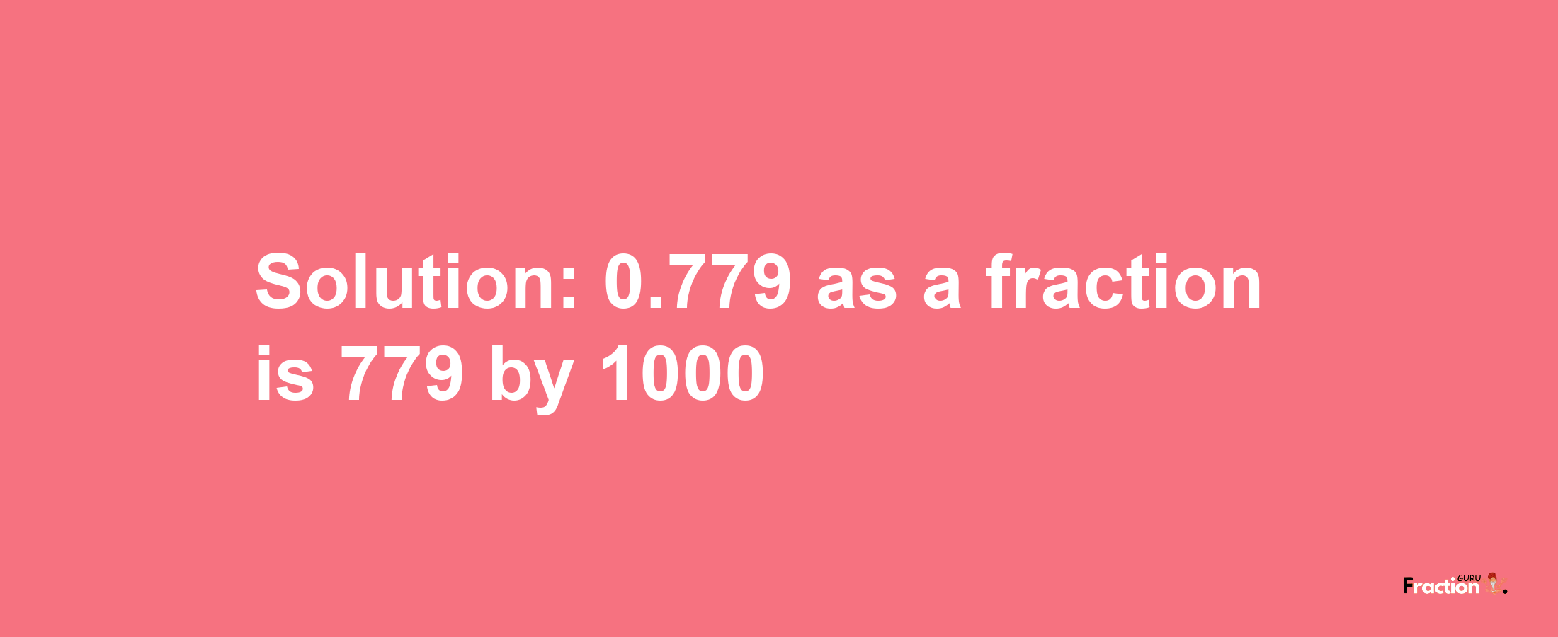 Solution:0.779 as a fraction is 779/1000