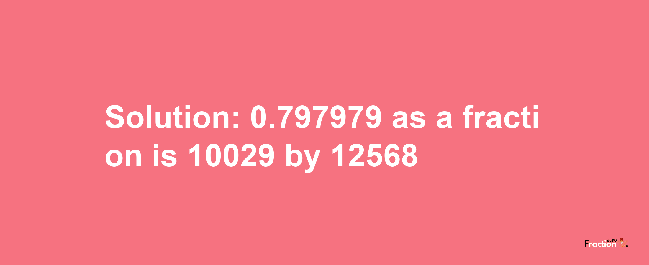 Solution:0.797979 as a fraction is 10029/12568