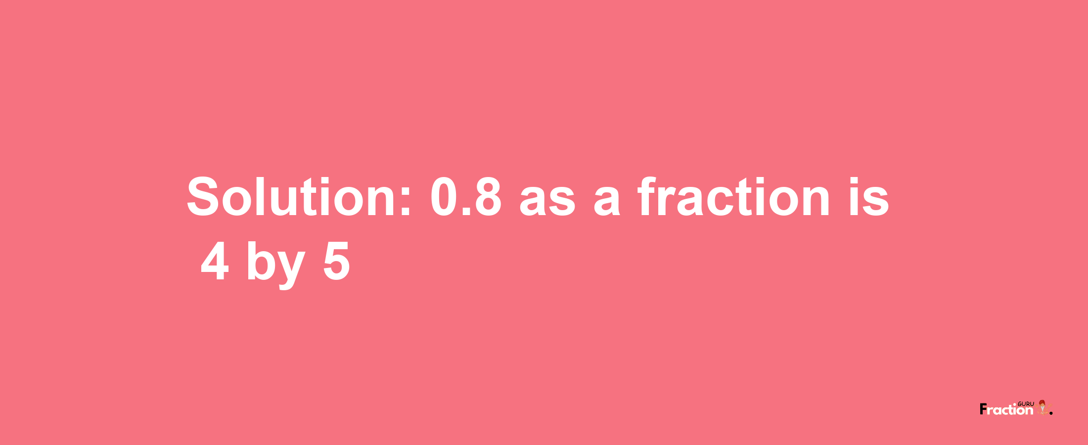 Solution:0.8 as a fraction is 4/5