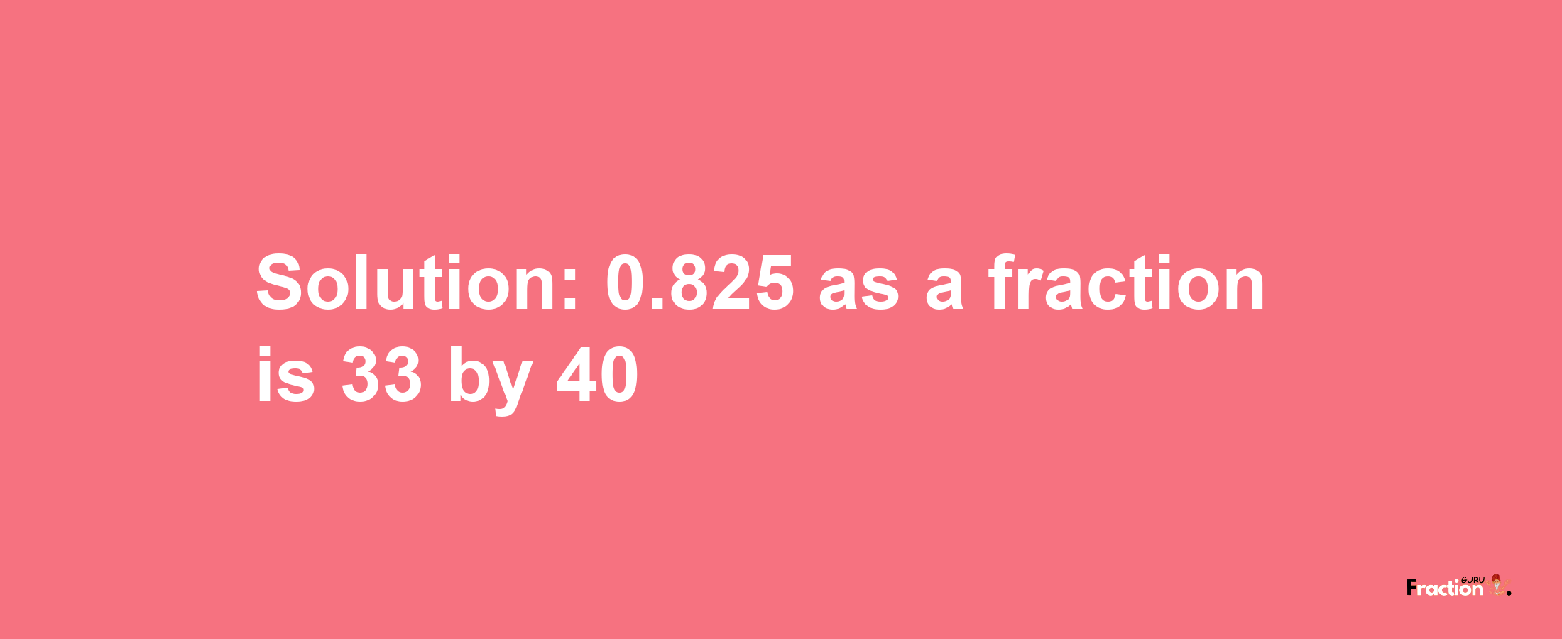 Solution:0.825 as a fraction is 33/40