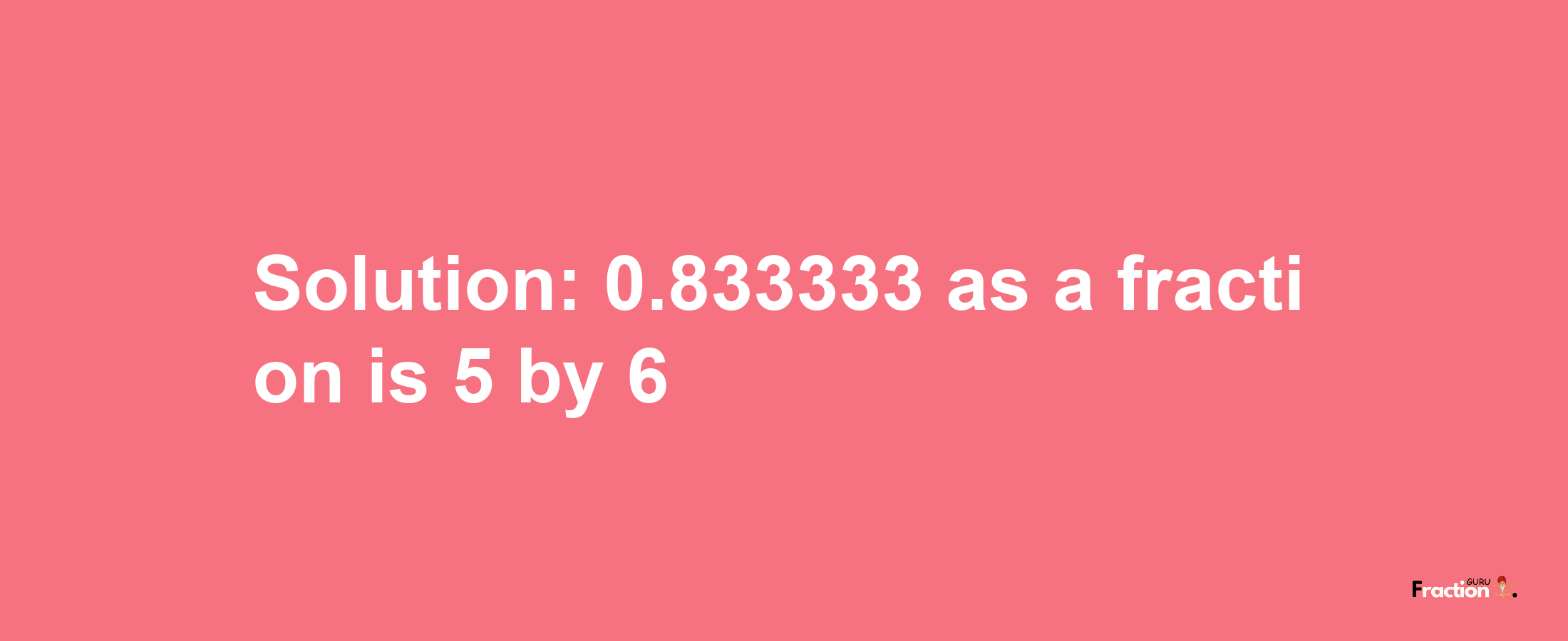 Solution:0.833333 as a fraction is 5/6