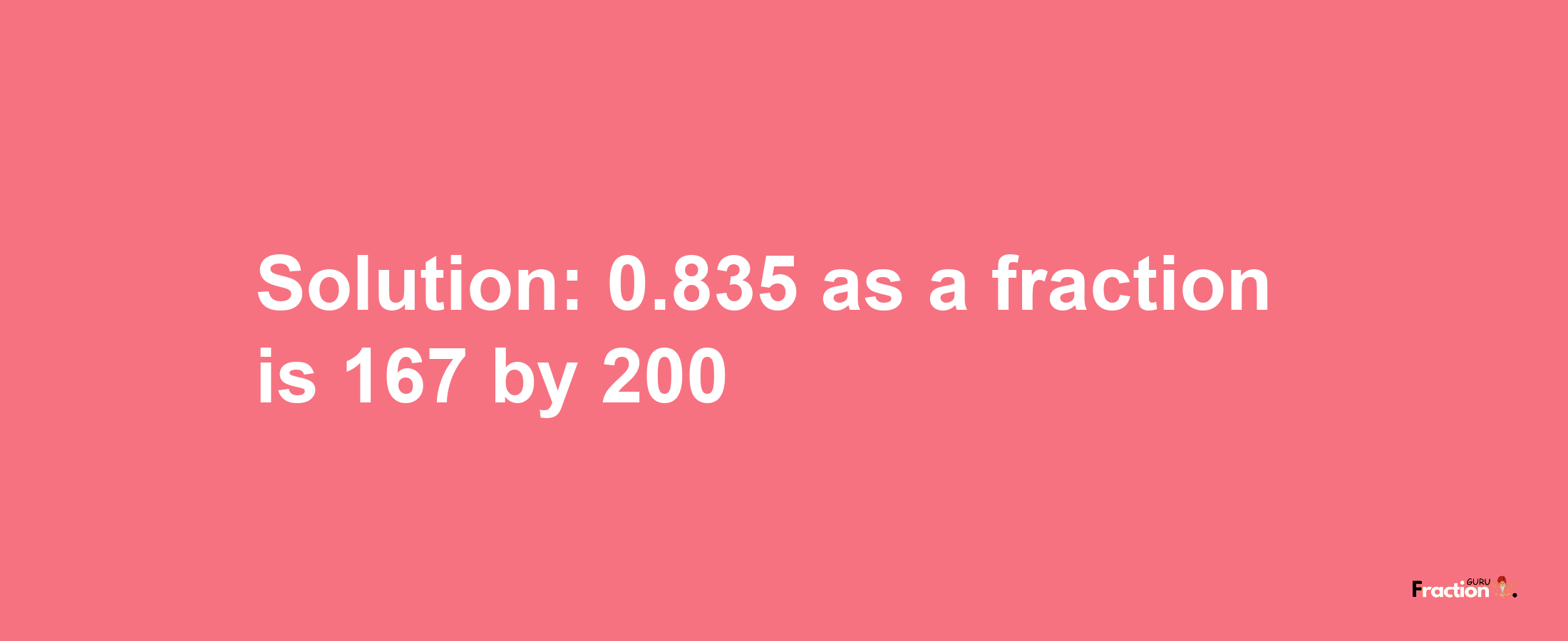 Solution:0.835 as a fraction is 167/200