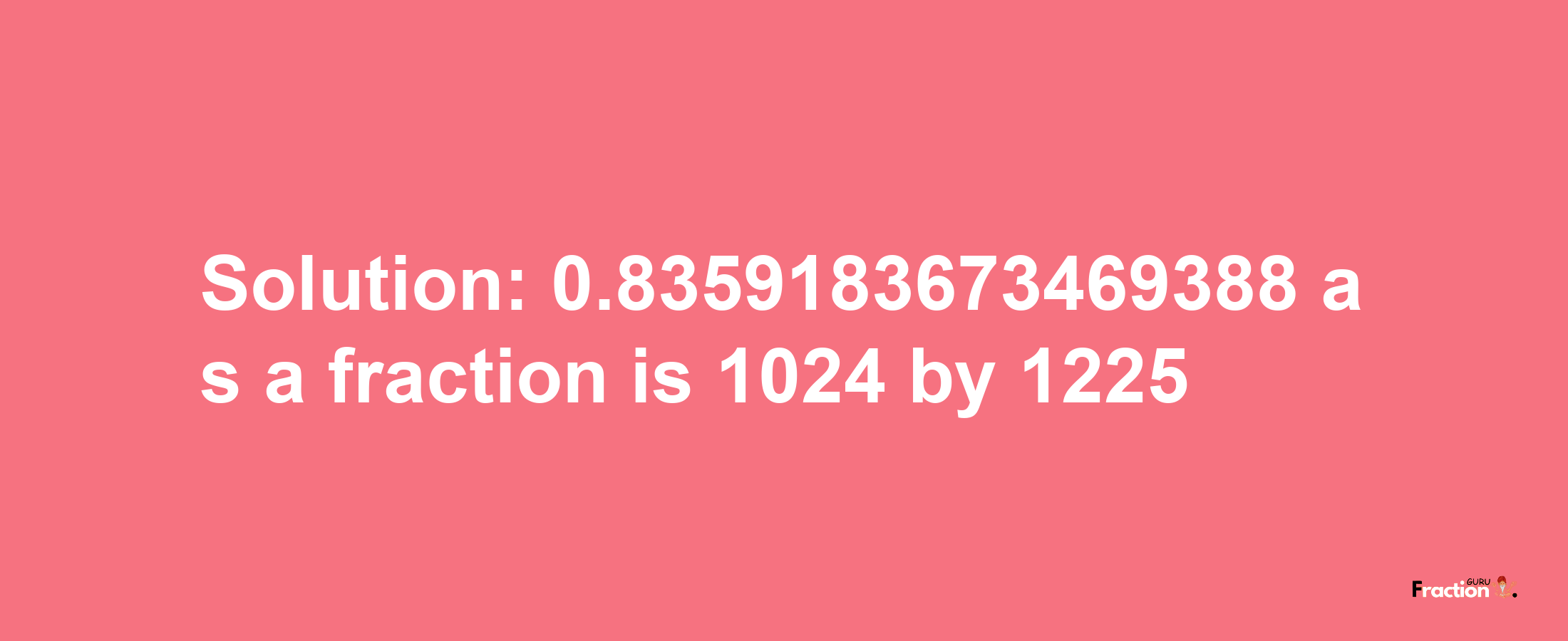 Solution:0.8359183673469388 as a fraction is 1024/1225