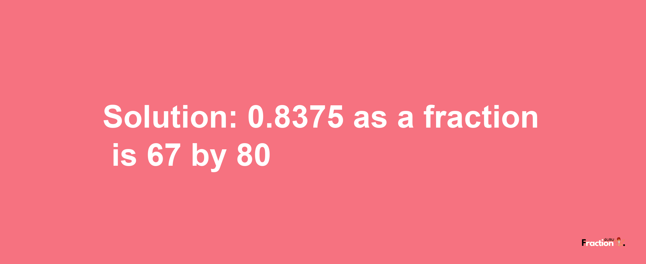 Solution:0.8375 as a fraction is 67/80