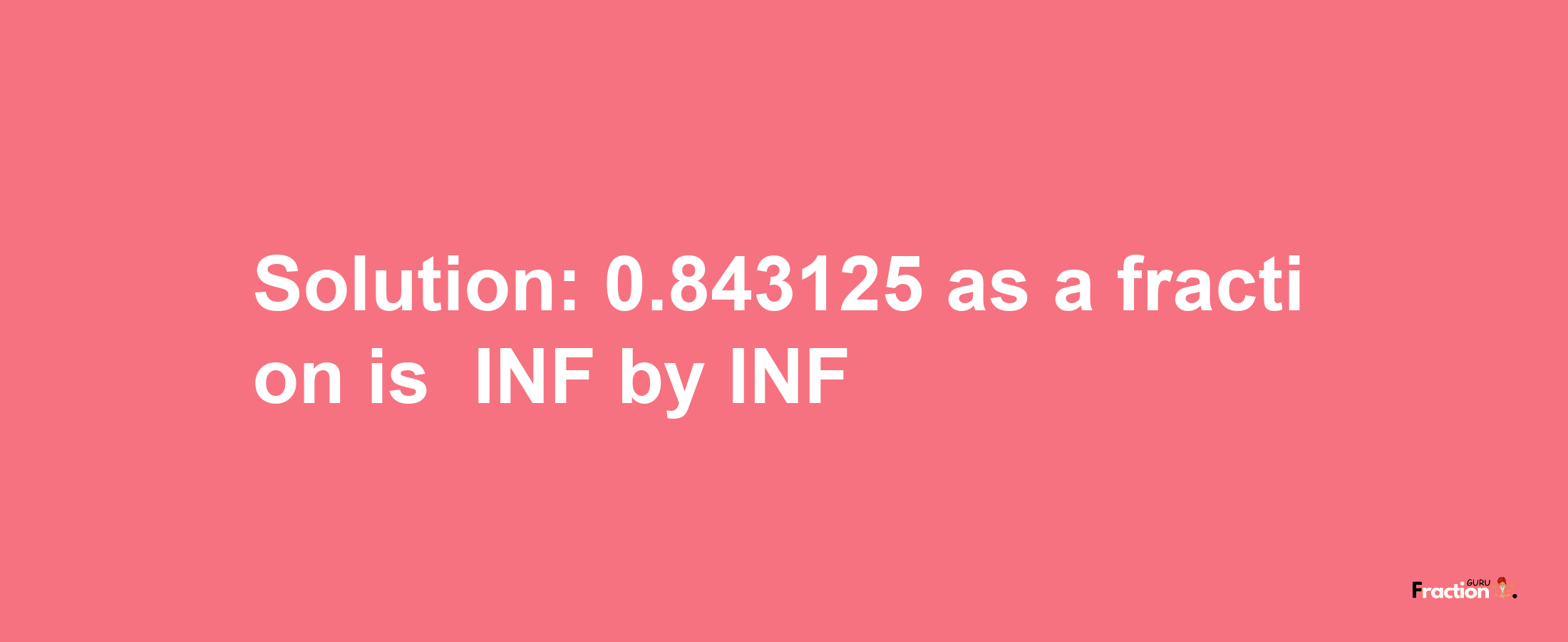 Solution:-0.843125 as a fraction is -INF/INF