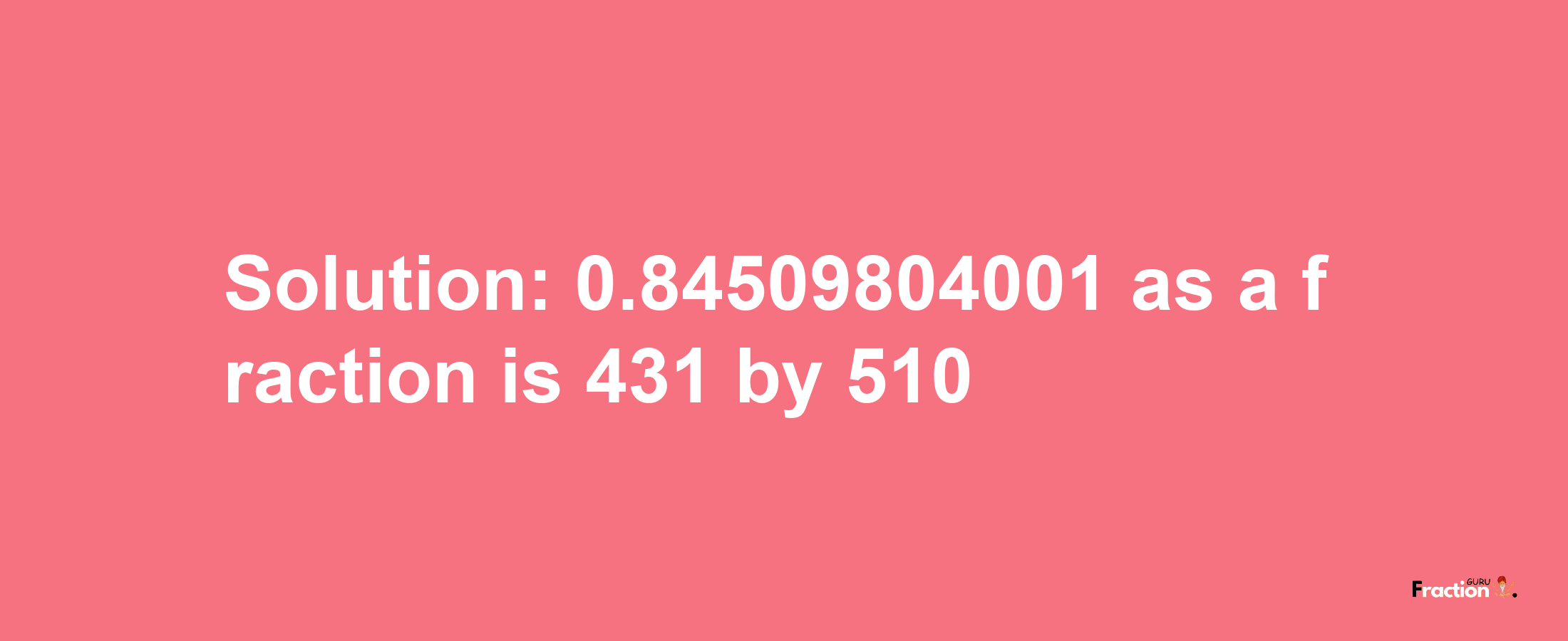 Solution:0.84509804001 as a fraction is 431/510