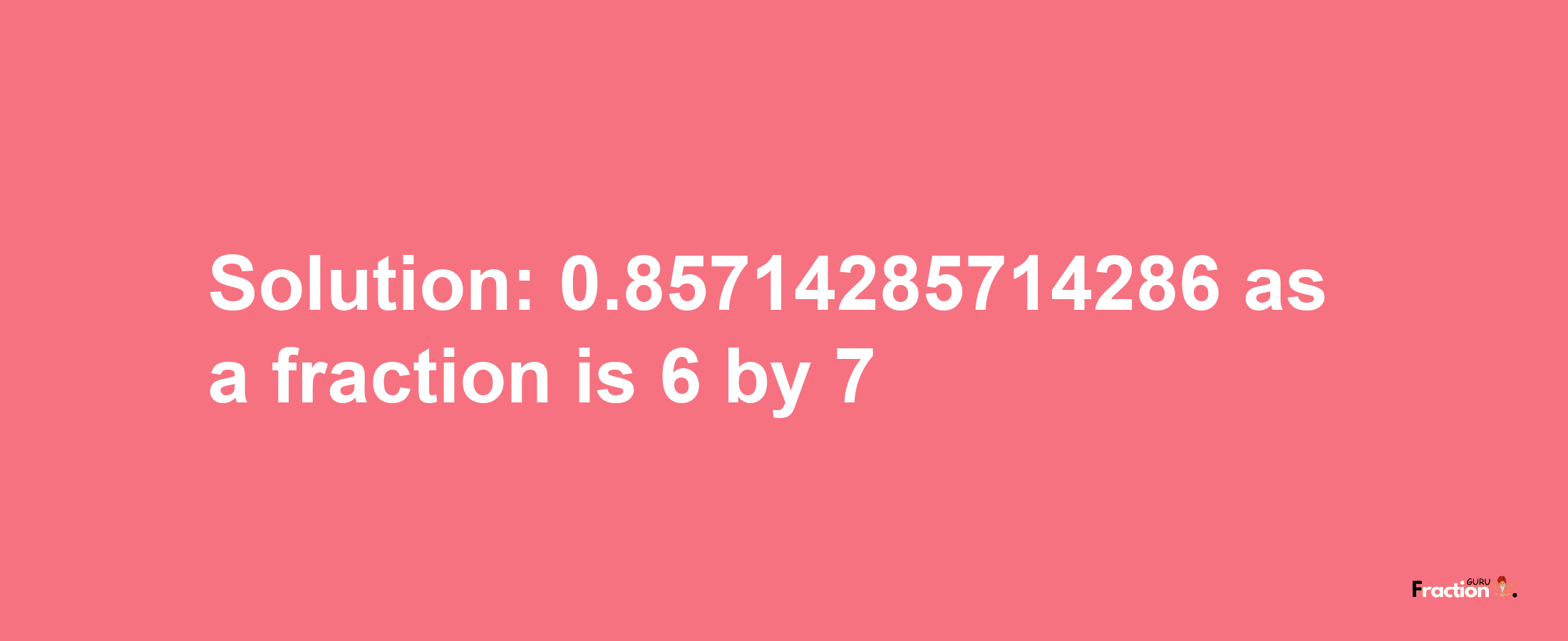 Solution:0.85714285714286 as a fraction is 6/7