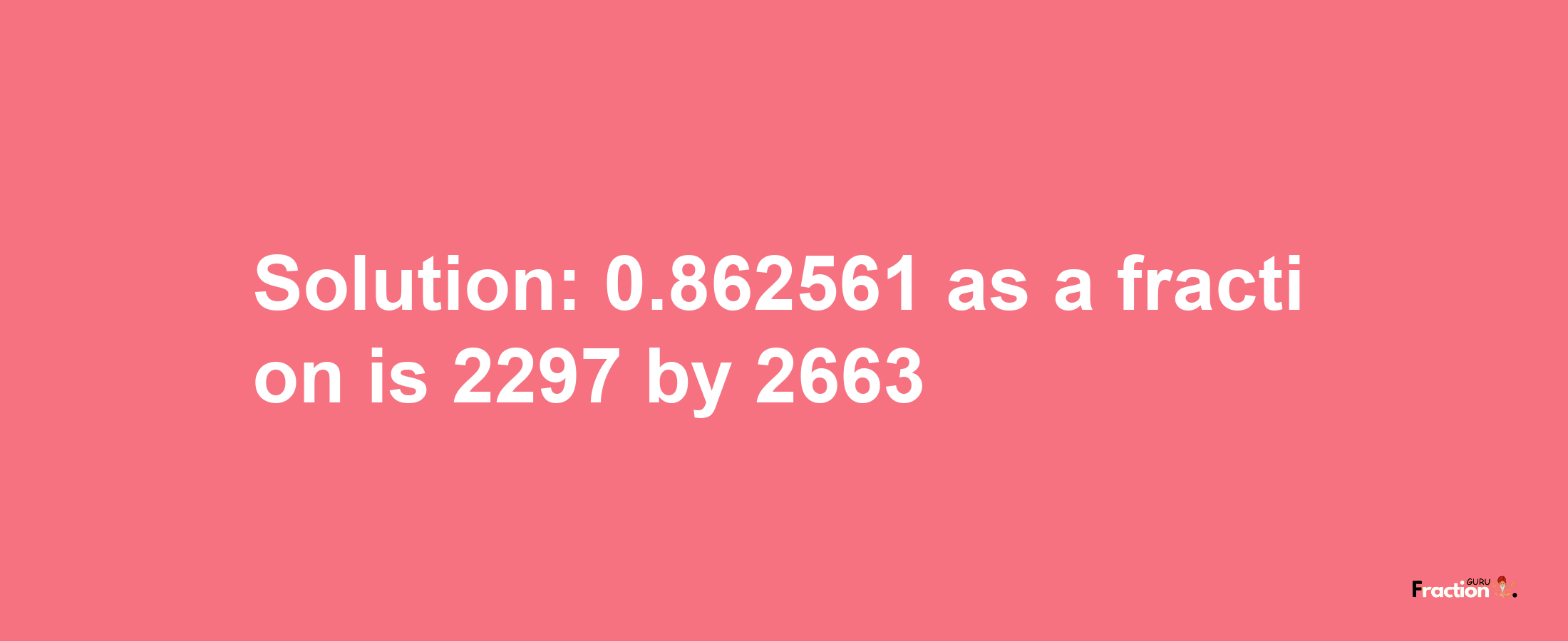 Solution:0.862561 as a fraction is 2297/2663