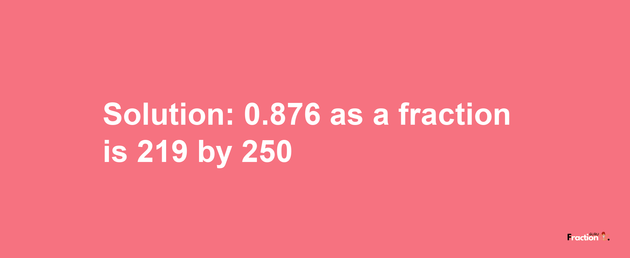 Solution:0.876 as a fraction is 219/250