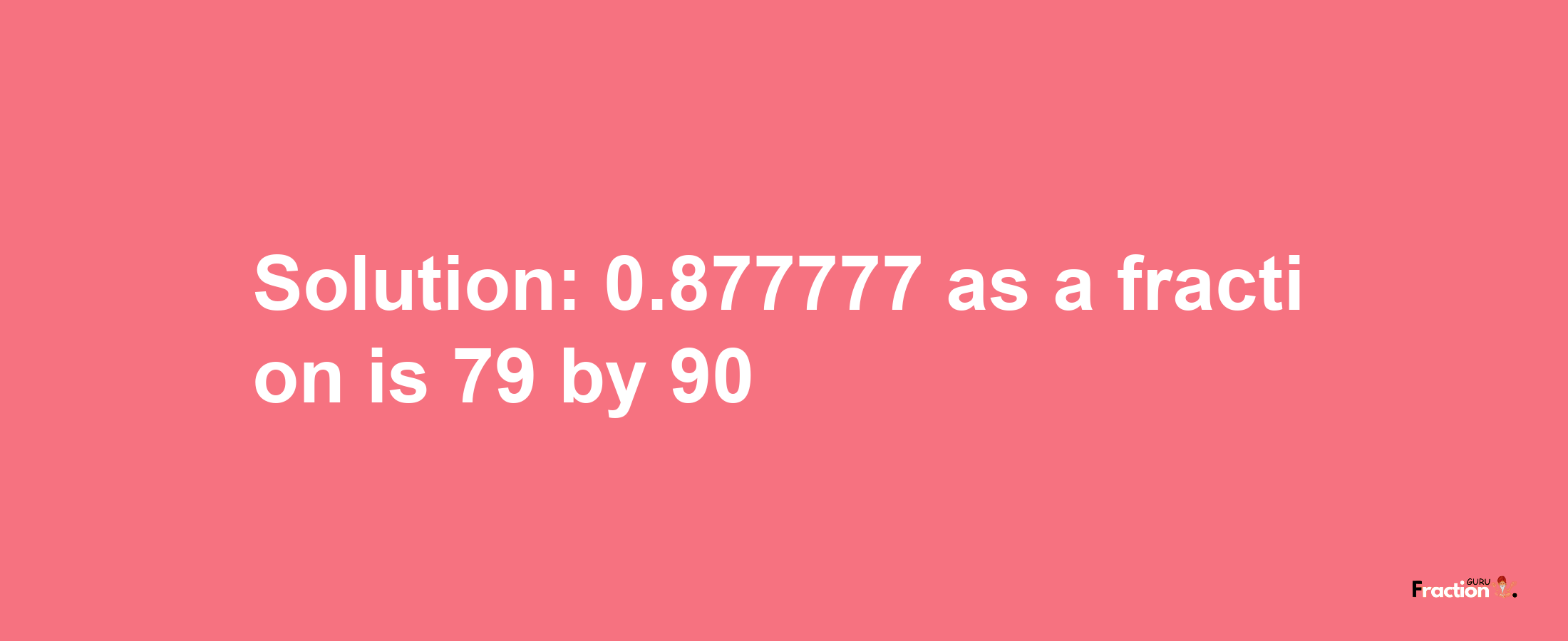 Solution:0.877777 as a fraction is 79/90