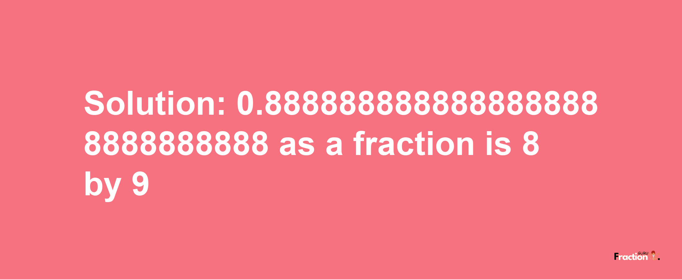 Solution:0.8888888888888888888888888888 as a fraction is 8/9