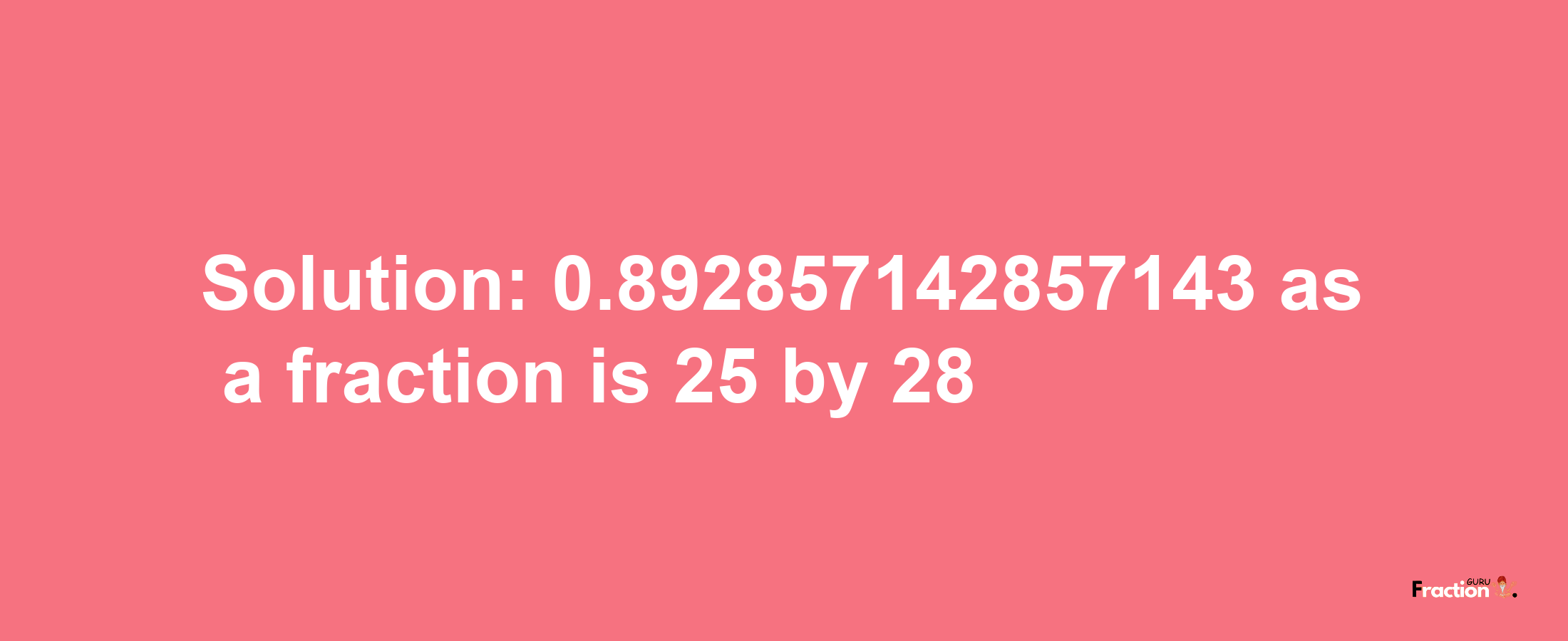 Solution:0.892857142857143 as a fraction is 25/28