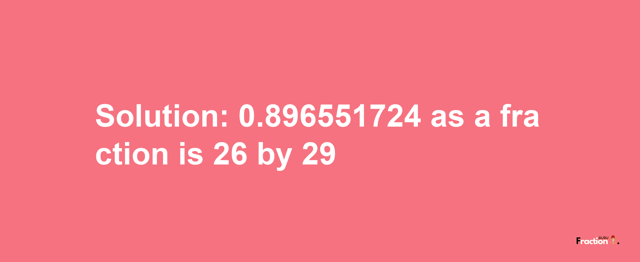 Solution:0.896551724 as a fraction is 26/29