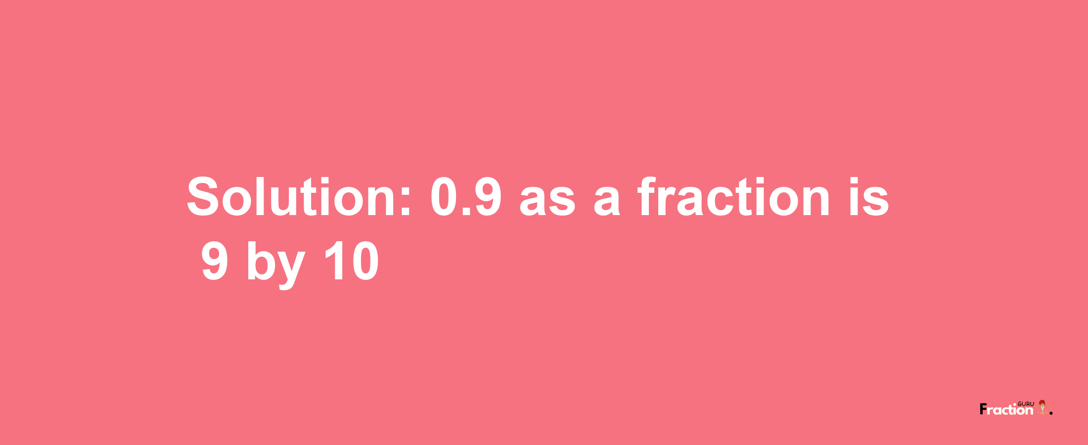 Solution:0.9 as a fraction is 9/10