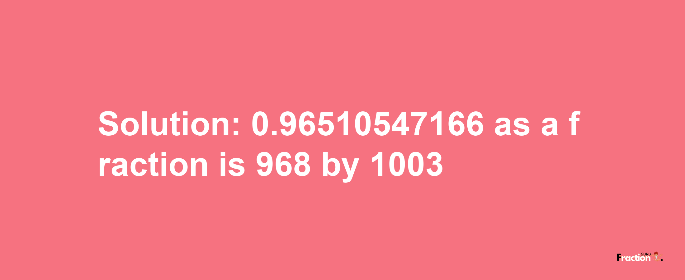 Solution:0.96510547166 as a fraction is 968/1003