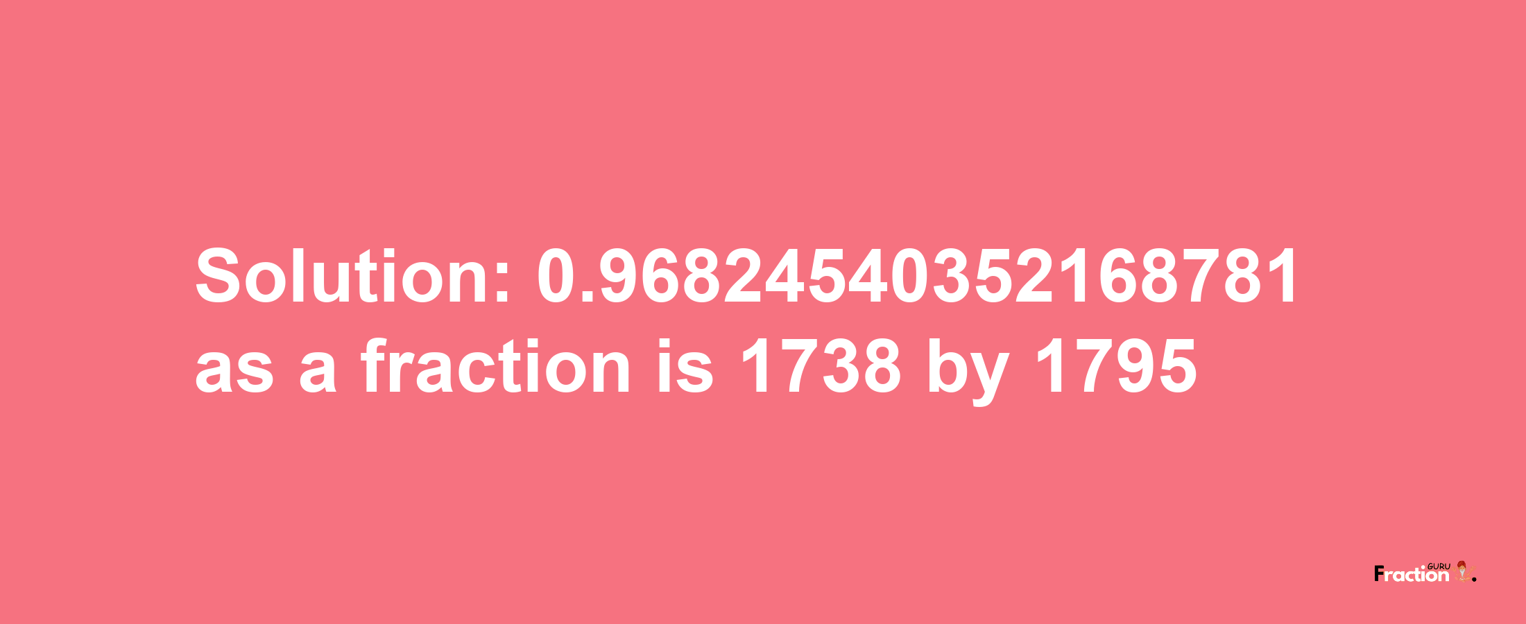 Solution:0.96824540352168781 as a fraction is 1738/1795