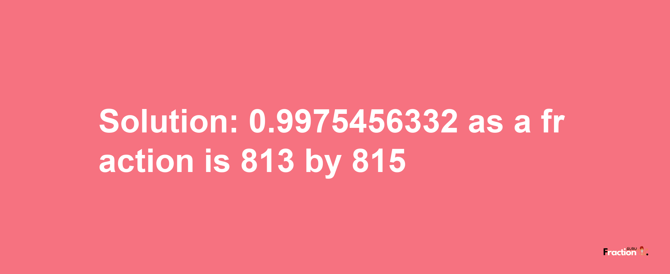 Solution:0.9975456332 as a fraction is 813/815