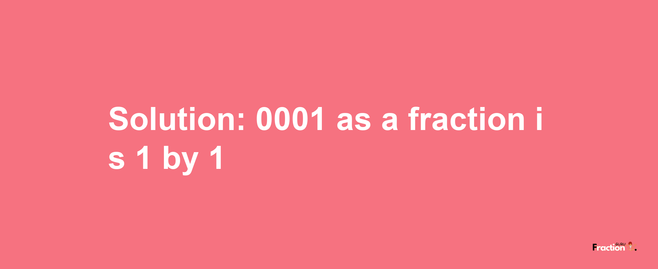 Solution:0001 as a fraction is 1/1