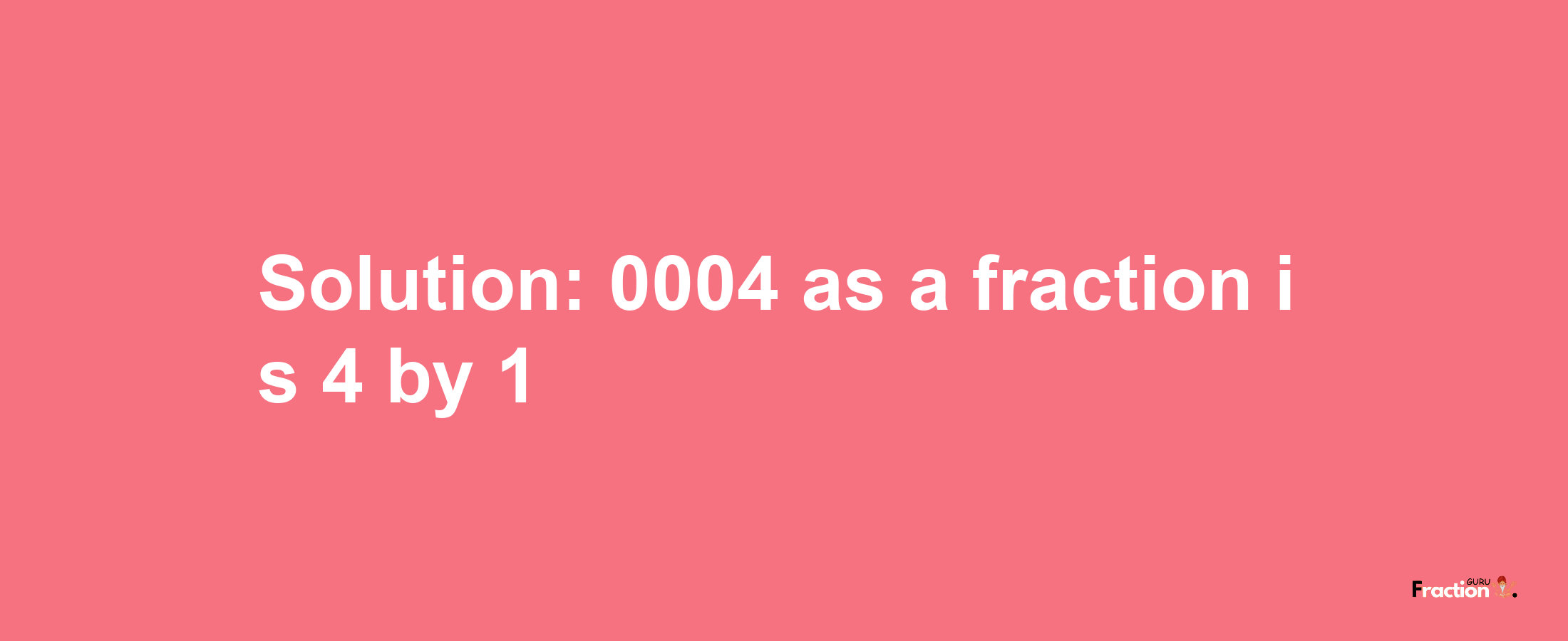 Solution:0004 as a fraction is 4/1