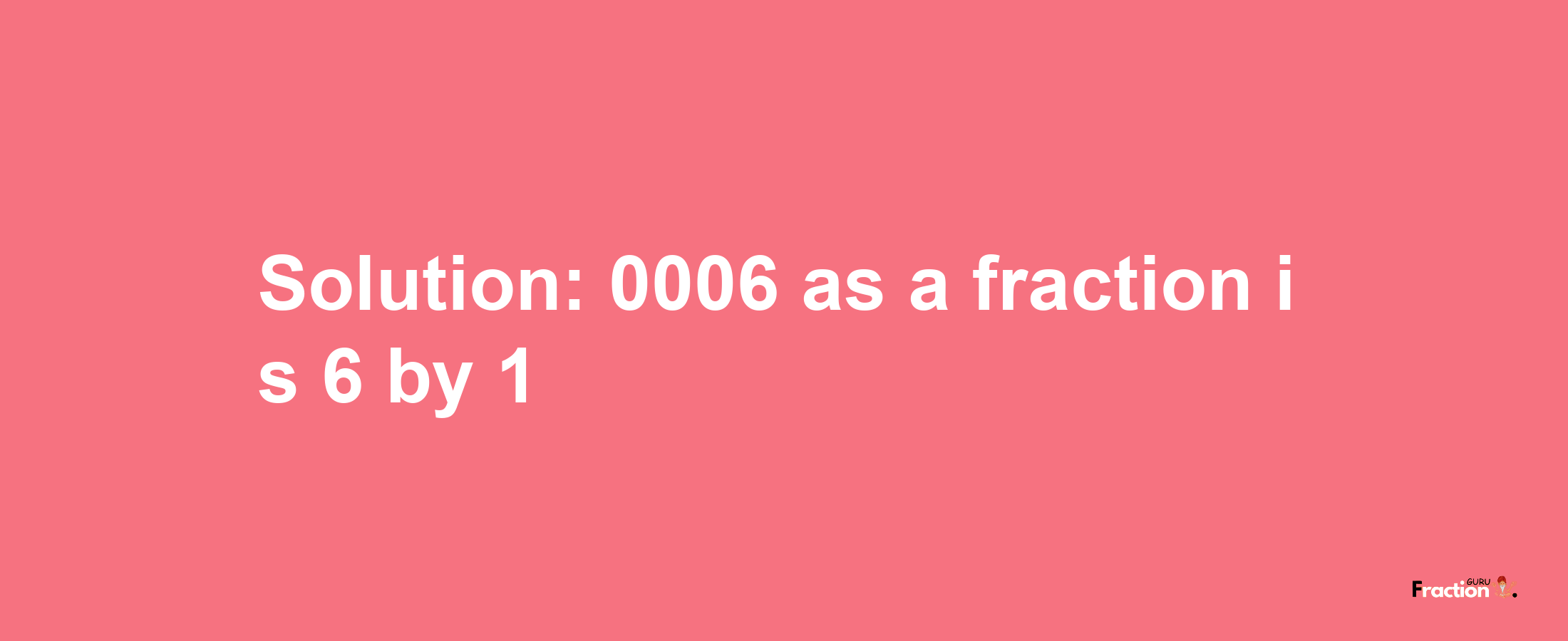 Solution:0006 as a fraction is 6/1