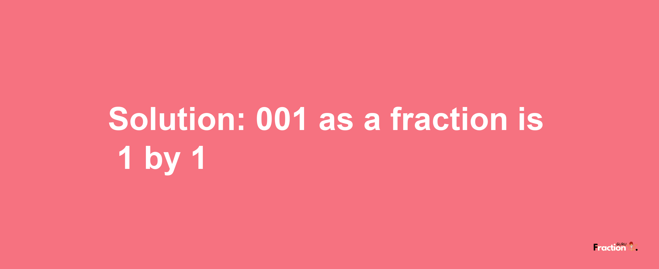 Solution:001 as a fraction is 1/1