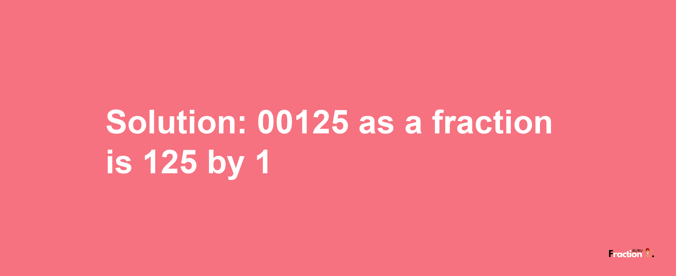 Solution:00125 as a fraction is 125/1