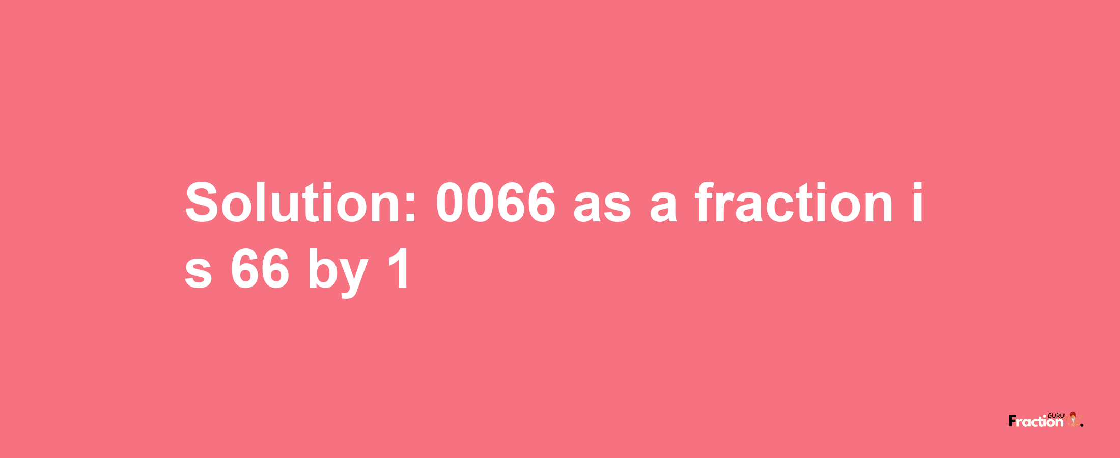 Solution:0066 as a fraction is 66/1