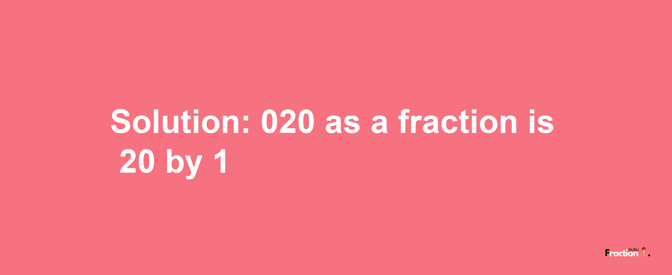 Solution:020 as a fraction is 20/1