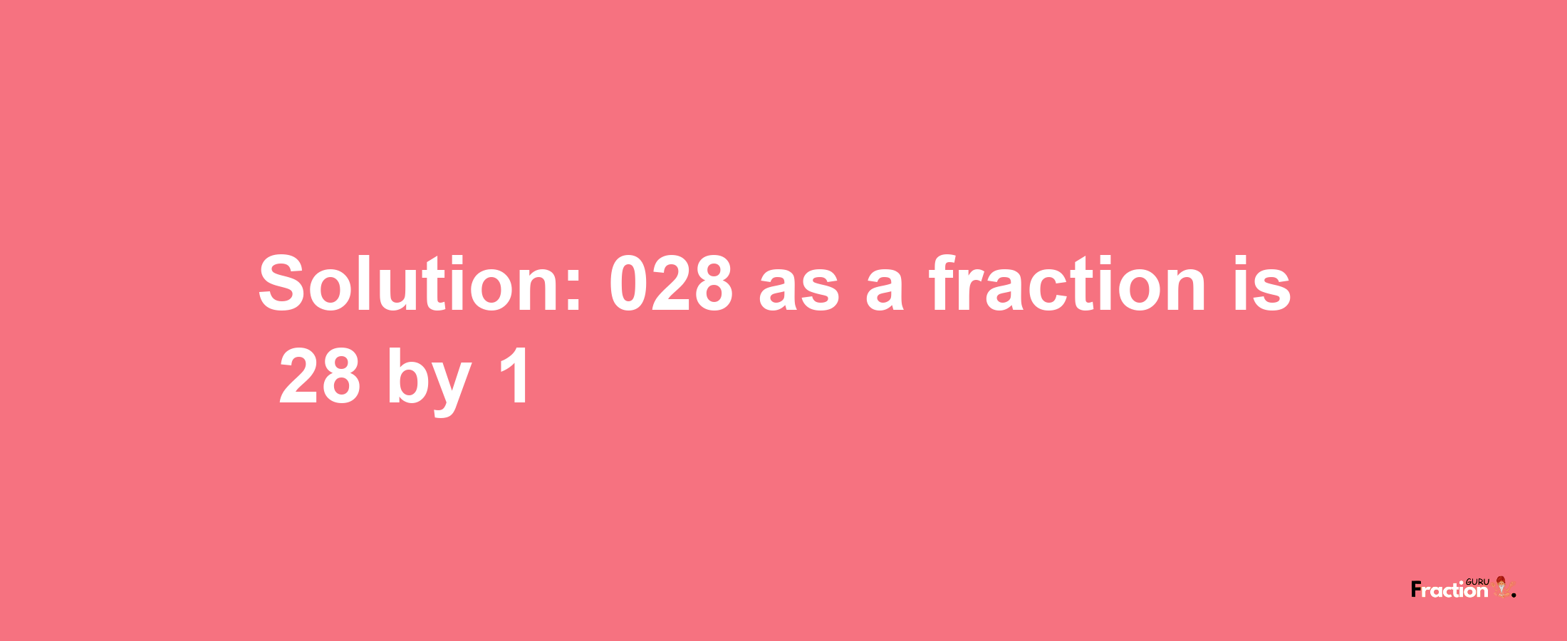 Solution:028 as a fraction is 28/1